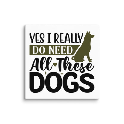 Yes I Really Do Need All These Dogs Canvas