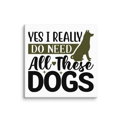 Yes I Really Do Need All These Dogs Canvas