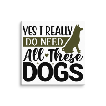 Yes I Really Do Need All These Dogs Canvas