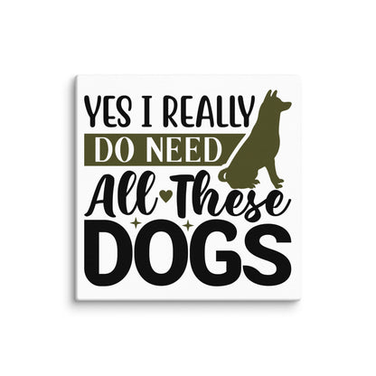 Yes I Really Do Need All These Dogs Canvas