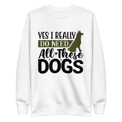 Yes I Really Do Need All These Dogs Woman's Premium Sweatshirt