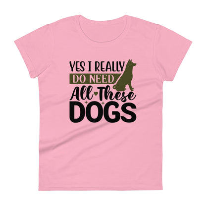 Yes I Really Do Need All These Dogs Women's T-Shirt