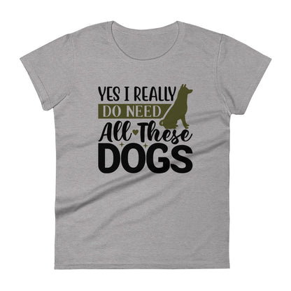 Yes I Really Do Need All These Dogs Women's T-Shirt