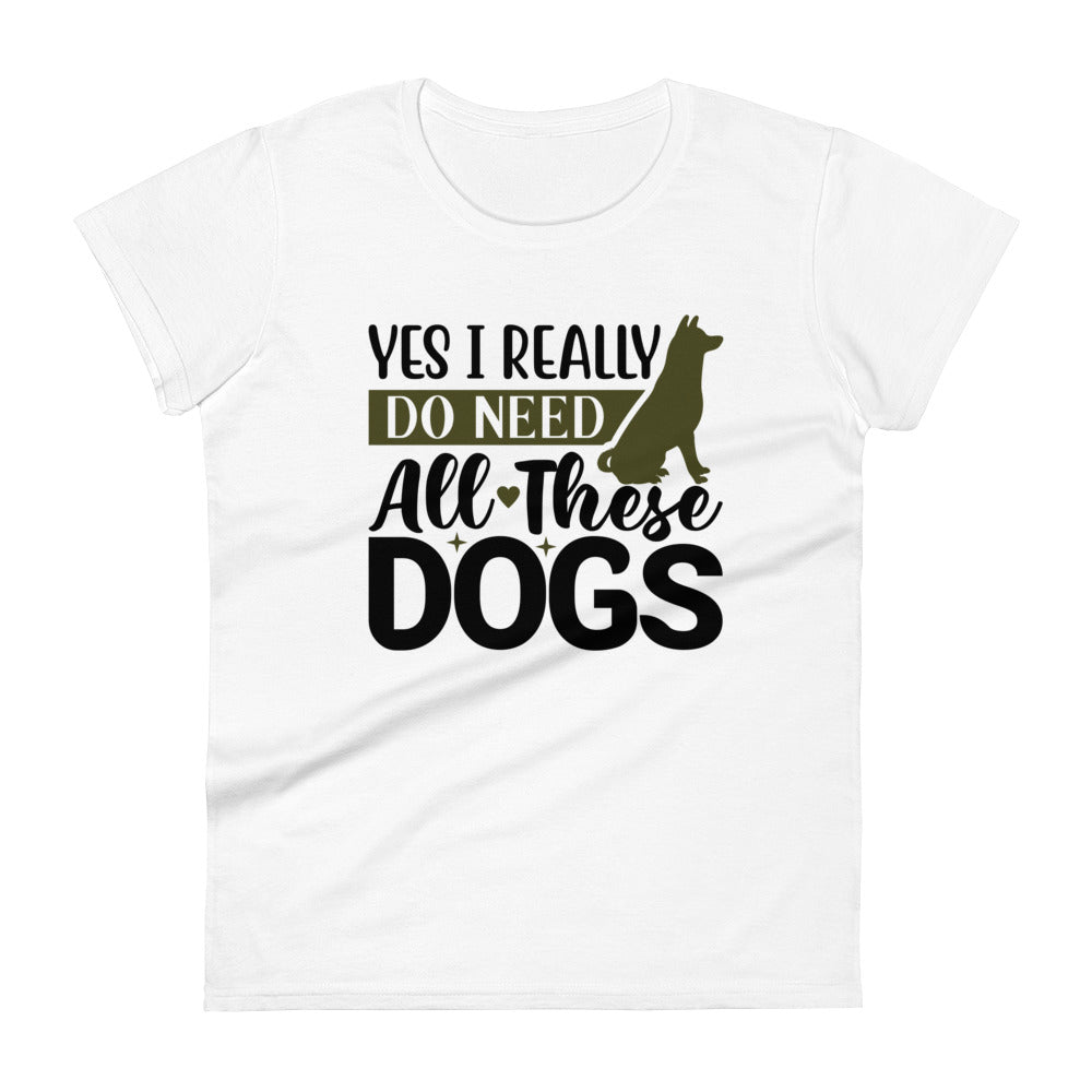 Yes I Really Do Need All These Dogs Women's T-Shirt