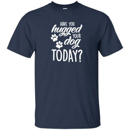 Have You Hugged Your Dog Today? - T Shirt.