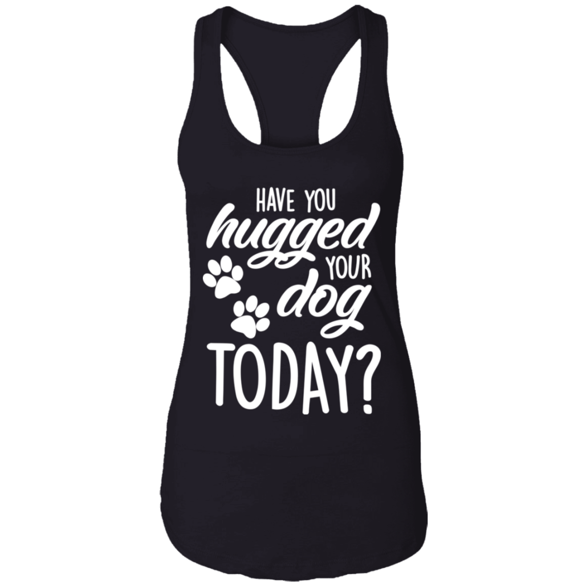 Have You Hugged Your Dog Today - Ladies Racer Back Tank.