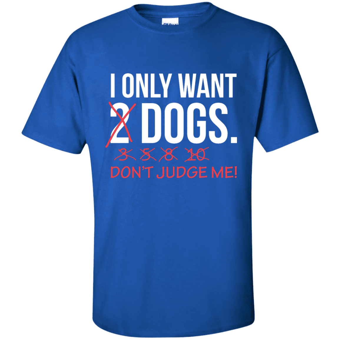 I Only Want 2 Dogs - T Shirt.