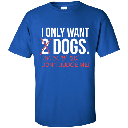 I Only Want 2 Dogs - T Shirt.