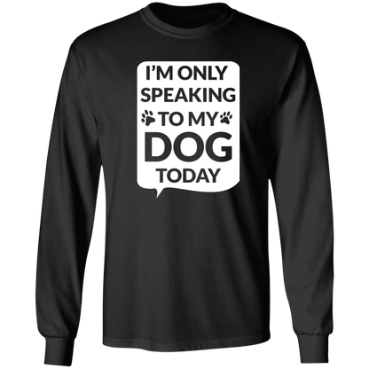 I'm Only Speaking To My Dog Today - Long Sleeve T Shirt.